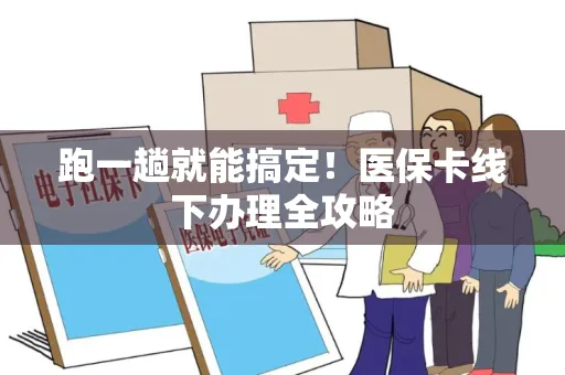 跑一趟就能搞定！医保卡线下办理全攻略